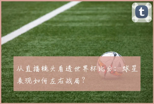 从直播镜头看透世界杯比分:球星表现如何左右战局?