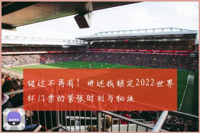错过不再有!讲述我锁定2022世界杯门票的紧张时刻与秘诀