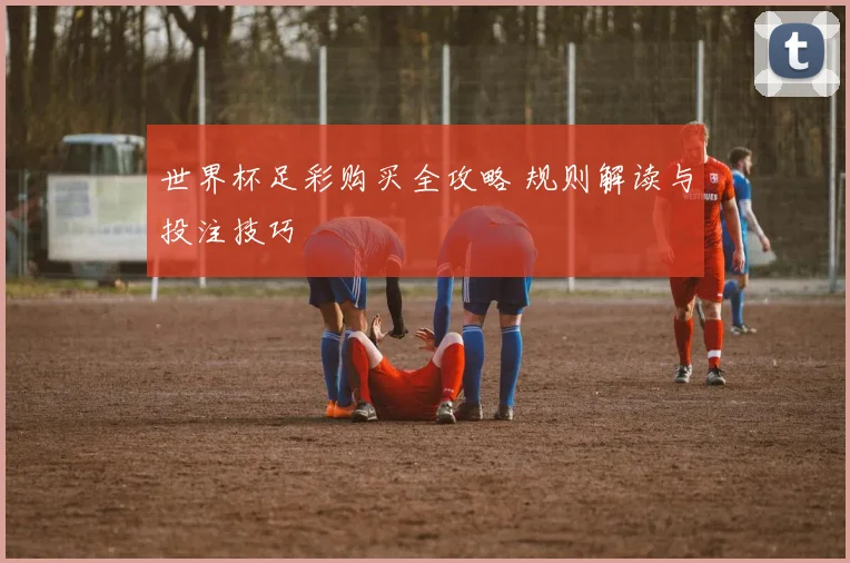 世界杯足彩购买全攻略 规则解读与投注技巧