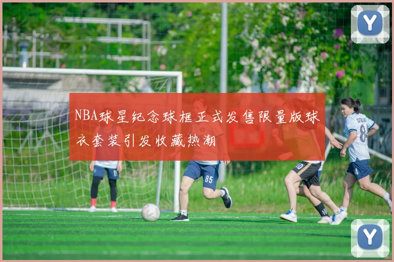 NBA球星纪念球框正式发售限量版球衣套装引发收藏热潮