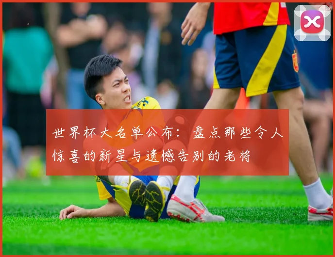 世界杯大名单公布：盘点那些令人惊喜的新星与遗憾告别的老将