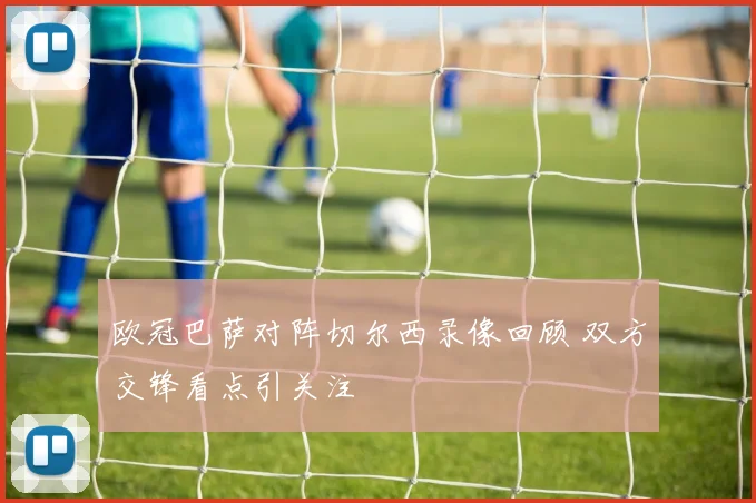 欧冠巴萨对阵切尔西录像回顾 双方交锋看点引关注