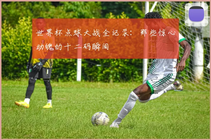 世界杯点球大战全记录:那些惊心动魄的十二码瞬间