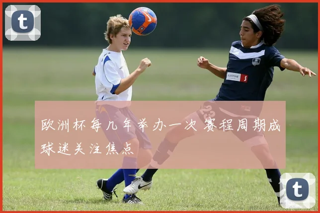 欧洲杯每几年举办一次 赛程周期成球迷关注焦点