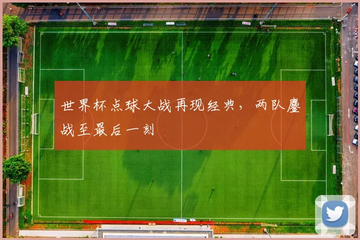 世界杯点球大战再现经典，两队鏖战至最后一刻