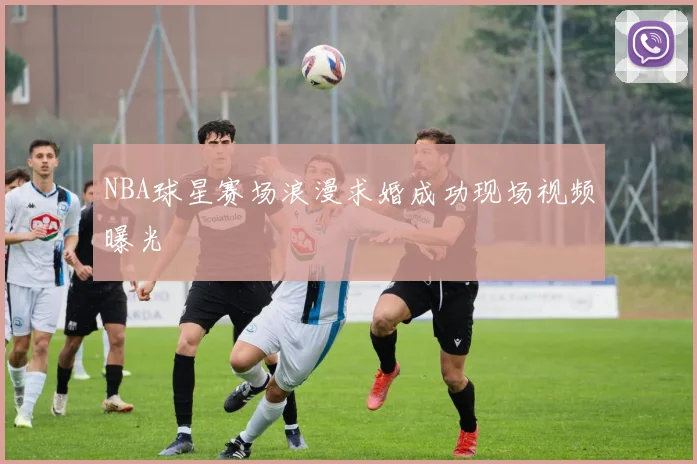 NBA球星赛场浪漫求婚成功现场视频曝光
