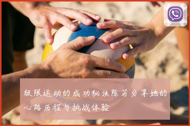 极限运动的成功秘诀陈芳分享她的心路历程与挑战体验